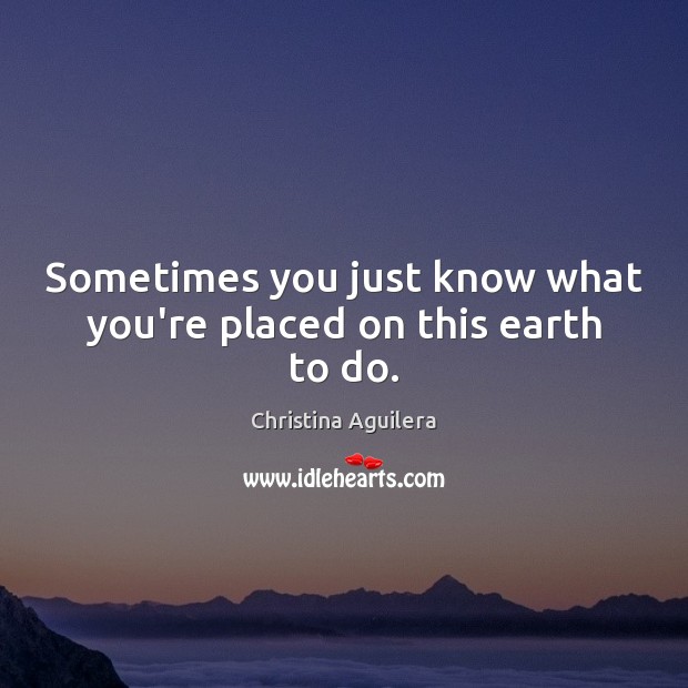 Sometimes you just know what you’re placed on this earth to do. Christina Aguilera Picture Quote