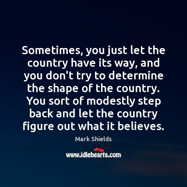 Sometimes, you just let the country have its way, and you don’t Mark Shields Picture Quote