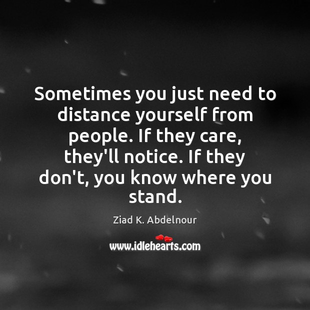 Sometimes you just need to distance yourself from people. If they care, Ziad K. Abdelnour Picture Quote