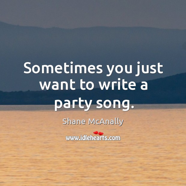 Sometimes you just want to write a party song. Shane McAnally Picture Quote