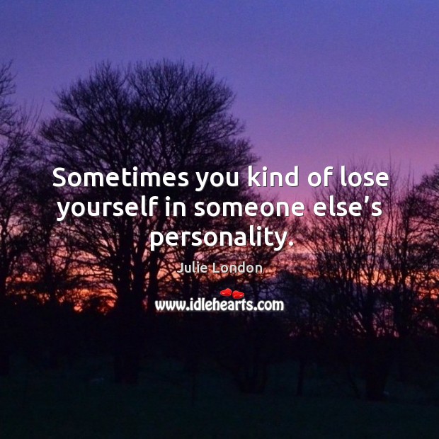 Sometimes you kind of lose yourself in someone else’s personality. Image
