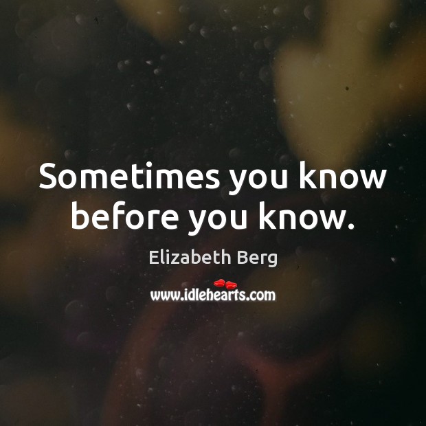 Sometimes you know before you know. Elizabeth Berg Picture Quote