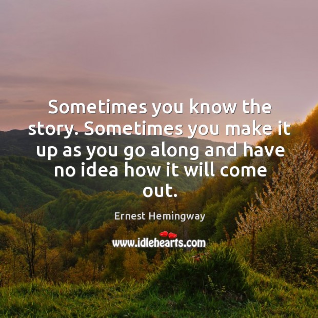 Sometimes you know the story. Sometimes you make it up as you Ernest Hemingway Picture Quote