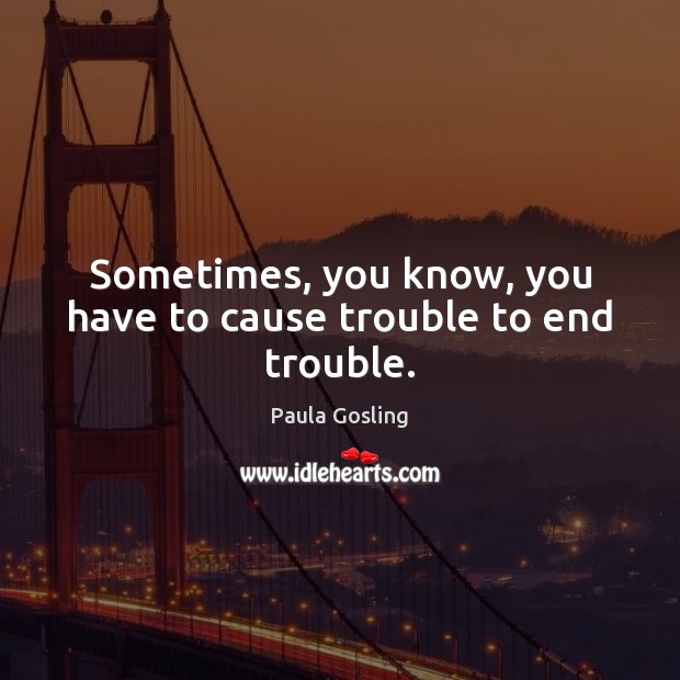 Sometimes, you know, you have to cause trouble to end trouble. Paula Gosling Picture Quote