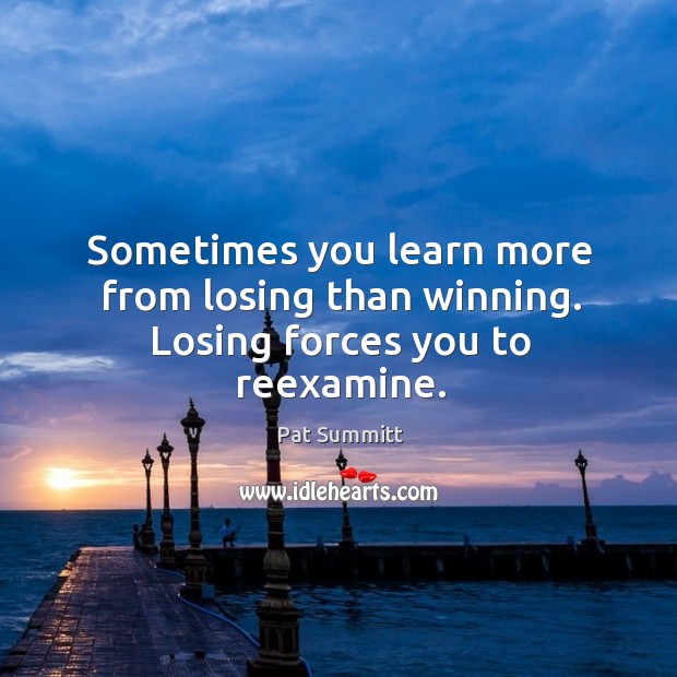 Sometimes you learn more from losing than winning. Losing forces you to reexamine. Pat Summitt Picture Quote