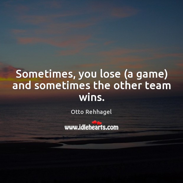 Sometimes, you lose (a game) and sometimes the other team wins. Otto Rehhagel Picture Quote
