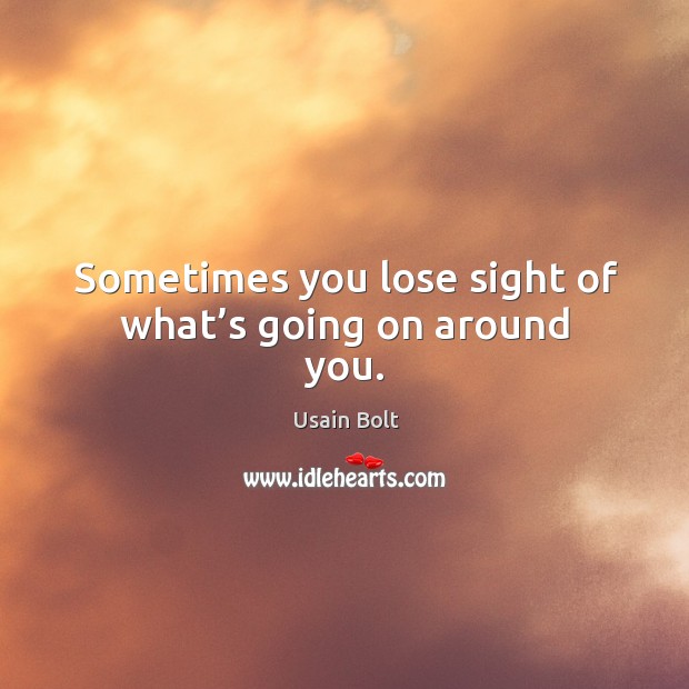 Sometimes you lose sight of what’s going on around you. Usain Bolt Picture Quote