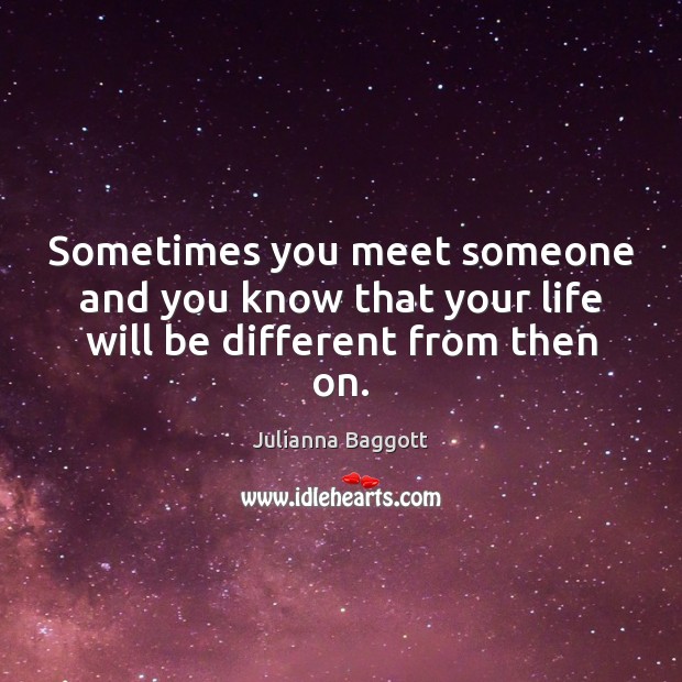 Sometimes you meet someone and you know that your life will be different from then on. Julianna Baggott Picture Quote
