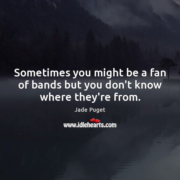Sometimes you might be a fan of bands but you don’t know where they’re from. Jade Puget Picture Quote