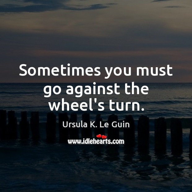 Sometimes you must go against the wheel’s turn. Ursula K. Le Guin Picture Quote
