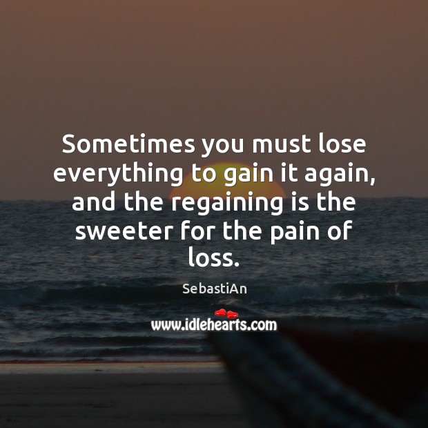 Sometimes you must lose everything to gain it again, and the regaining SebastiAn Picture Quote