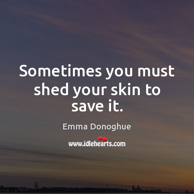 Sometimes you must shed your skin to save it. Emma Donoghue Picture Quote