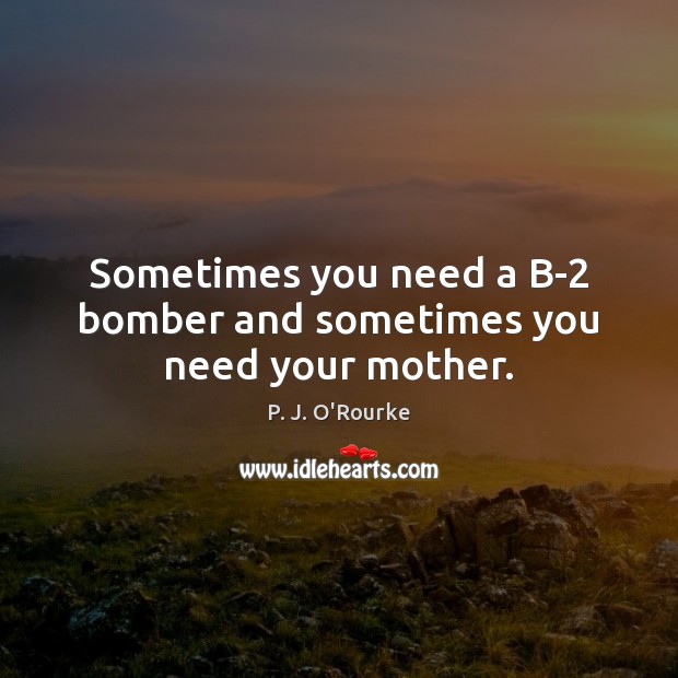 Sometimes you need a B-2 bomber and sometimes you need your mother. P. J. O’Rourke Picture Quote