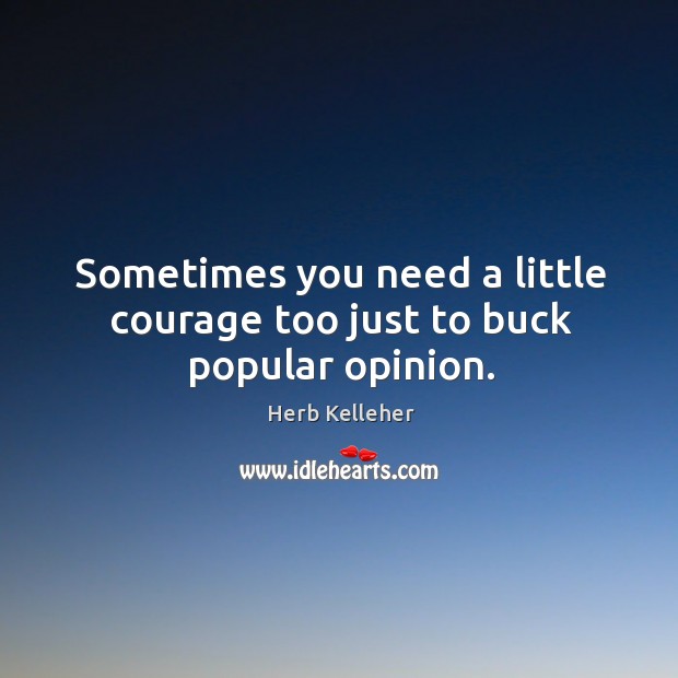 Sometimes you need a little courage too just to buck popular opinion. Herb Kelleher Picture Quote