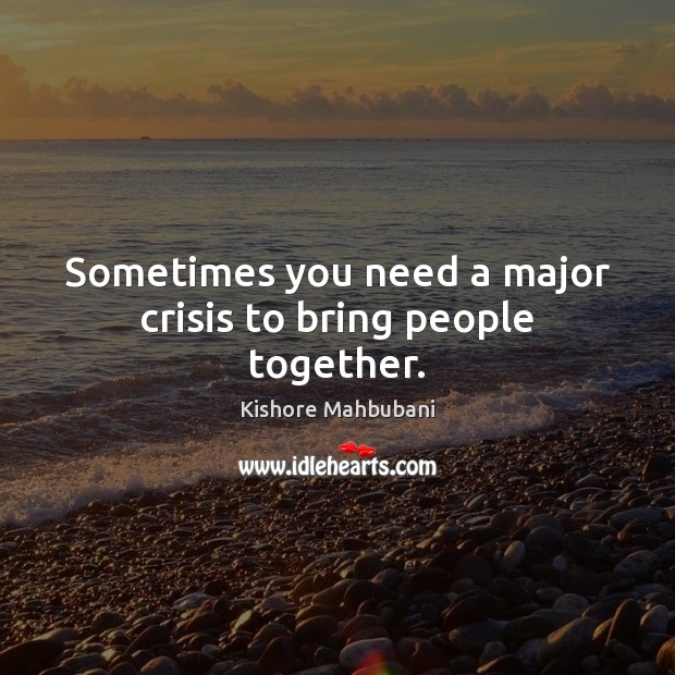 Sometimes you need a major crisis to bring people together. Kishore Mahbubani Picture Quote