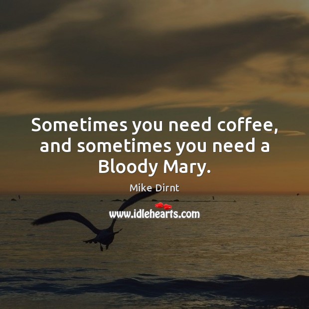 Sometimes you need coffee, and sometimes you need a Bloody Mary. Mike Dirnt Picture Quote