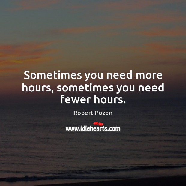 Sometimes you need more hours, sometimes you need fewer hours. Robert Pozen Picture Quote