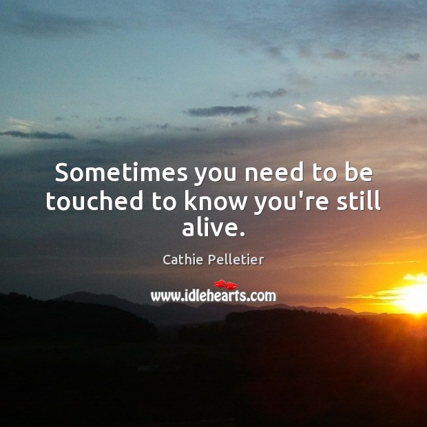 Sometimes you need to be touched to know you’re still alive. Cathie Pelletier Picture Quote