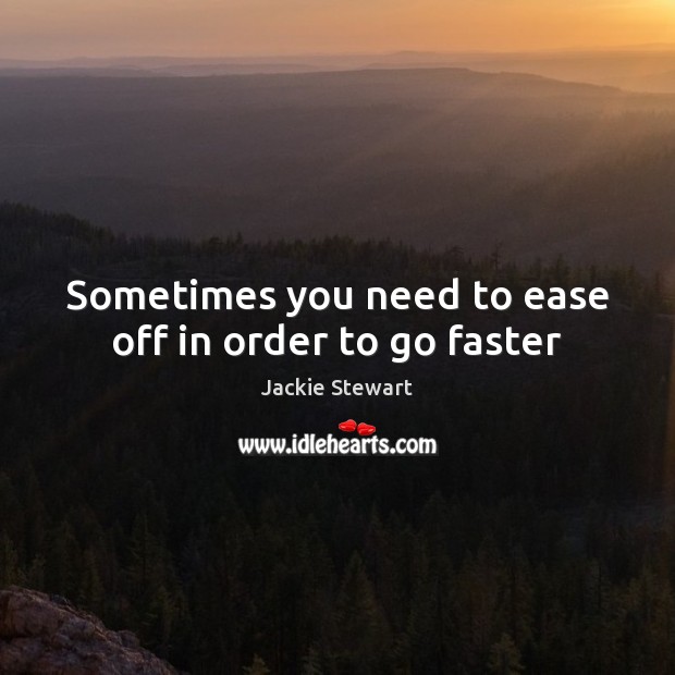 Sometimes you need to ease off in order to go faster Jackie Stewart Picture Quote