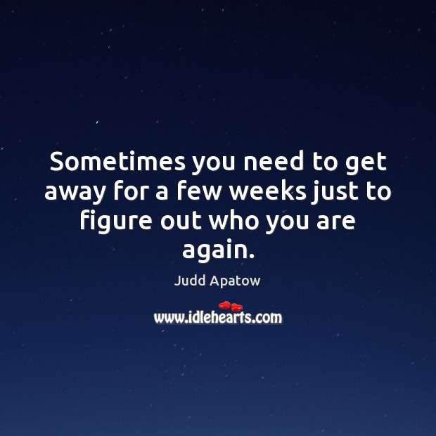 Sometimes you need to get away for a few weeks just to figure out who you are again. Judd Apatow Picture Quote