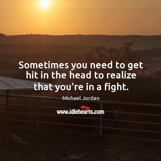 Sometimes you need to get hit in the head to realize that you’re in a fight. Michael Jordan Picture Quote