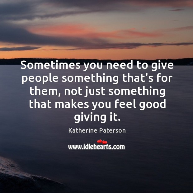 Sometimes you need to give people something that’s for them, not just Katherine Paterson Picture Quote