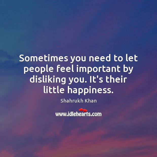 Sometimes you need to let people feel important by disliking you. It’s Shahrukh Khan Picture Quote