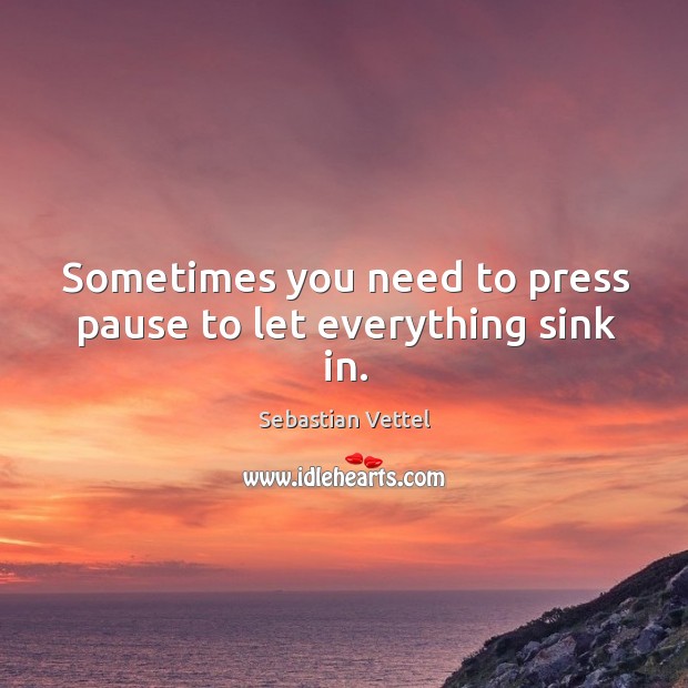 Sometimes you need to press pause to let everything sink in. Sebastian Vettel Picture Quote