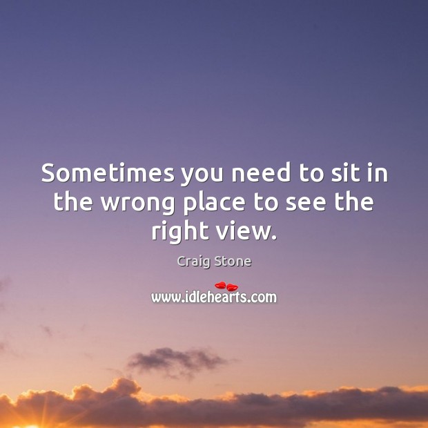 Sometimes you need to sit in the wrong place to see the right view. Craig Stone Picture Quote