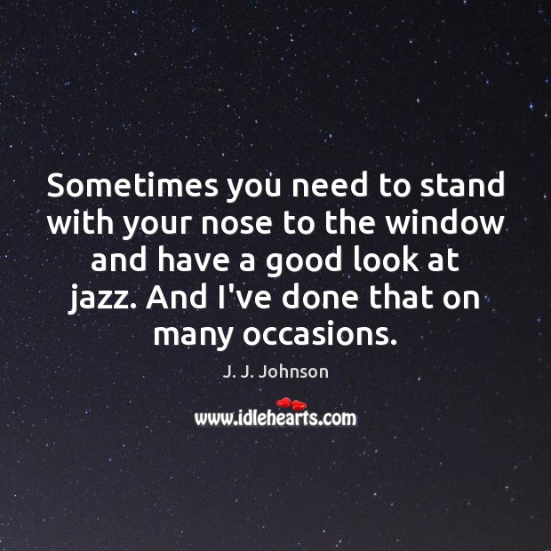 Sometimes you need to stand with your nose to the window and J. J. Johnson Picture Quote