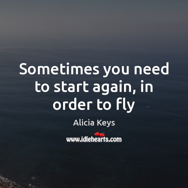 Sometimes you need to start again, in order to fly Alicia Keys Picture Quote
