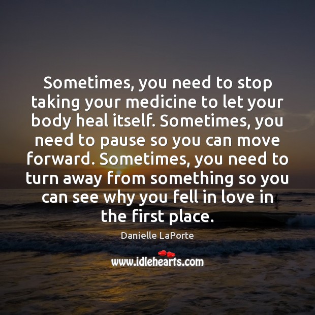 Sometimes, you need to stop taking your medicine to let your body Danielle LaPorte Picture Quote