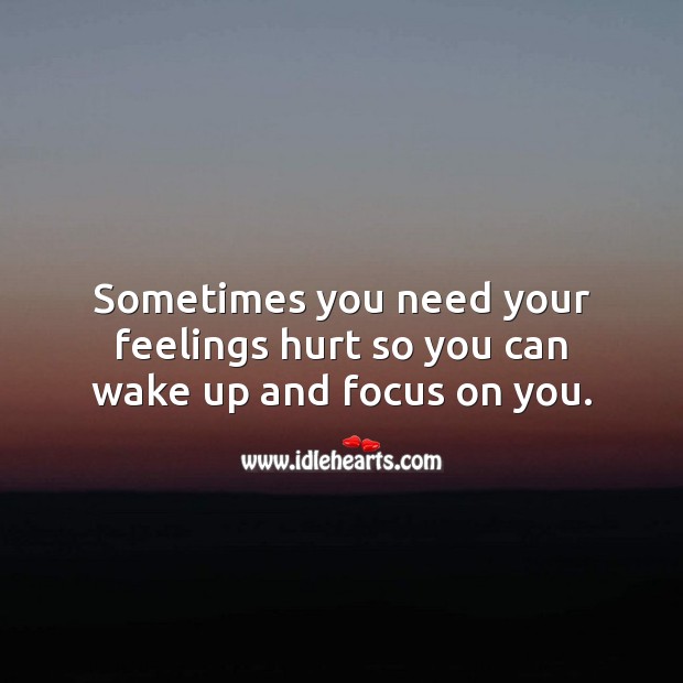 Sometimes you need your feelings hurt so you can wake up and focus on you. Image