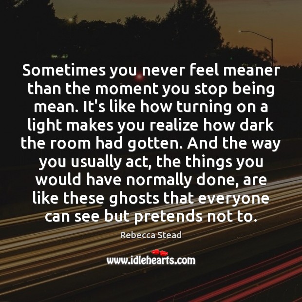 Sometimes you never feel meaner than the moment you stop being mean. 