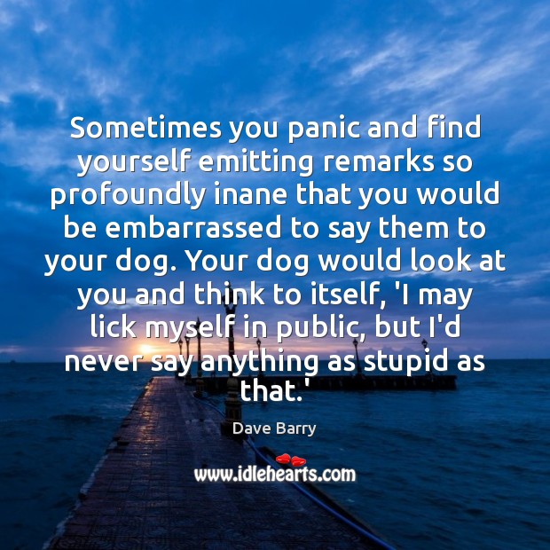 Sometimes you panic and find yourself emitting remarks so profoundly inane that Dave Barry Picture Quote