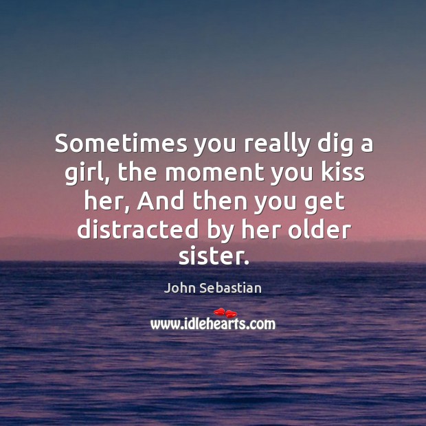 Sometimes you really dig a girl, the moment you kiss her, and then you get distracted by her older sister. John Sebastian Picture Quote