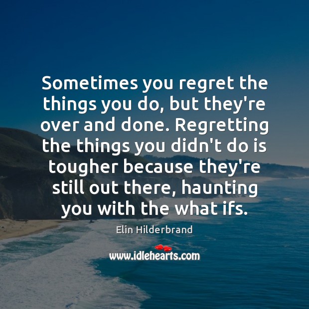 Sometimes you regret the things you do, but they’re over and done. Elin Hilderbrand Picture Quote