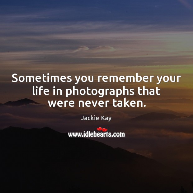Sometimes you remember your life in photographs that were never taken. Jackie Kay Picture Quote