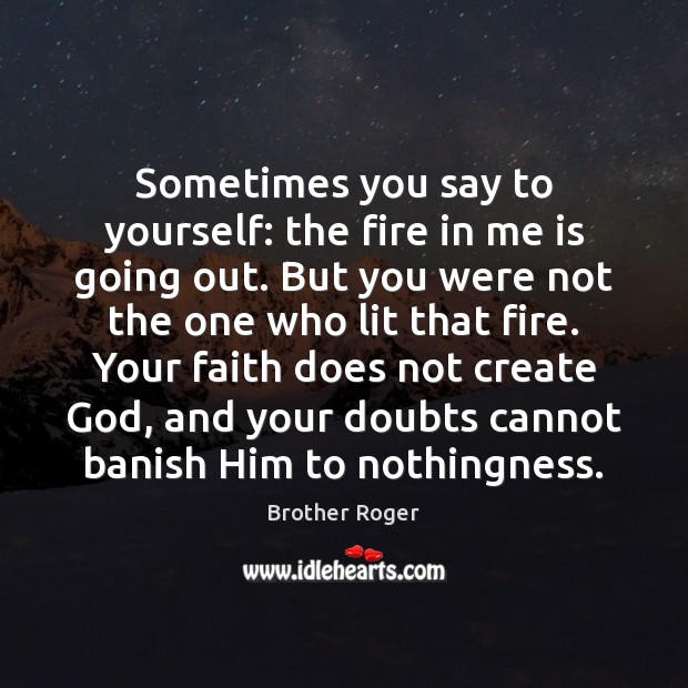 Sometimes you say to yourself: the fire in me is going out. Brother Roger Picture Quote