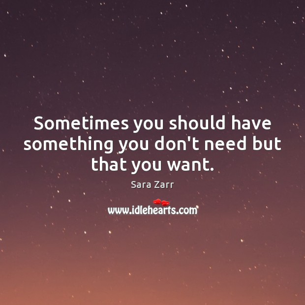 Sometimes you should have something you don’t need but that you want. Sara Zarr Picture Quote