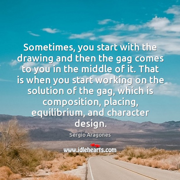 Sometimes, you start with the drawing and then the gag comes to you in the middle of it. Sergio Aragones Picture Quote