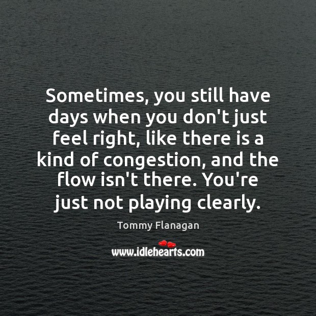 Sometimes, you still have days when you don’t just feel right, like Tommy Flanagan Picture Quote