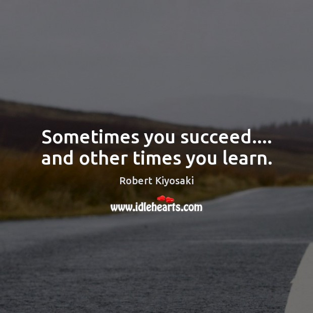 Sometimes you succeed…. and other times you learn. Robert Kiyosaki Picture Quote