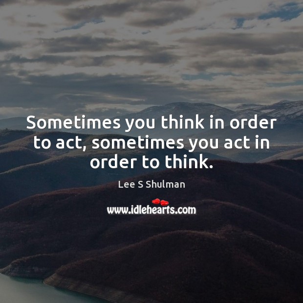 Sometimes you think in order to act, sometimes you act in order to think. Image