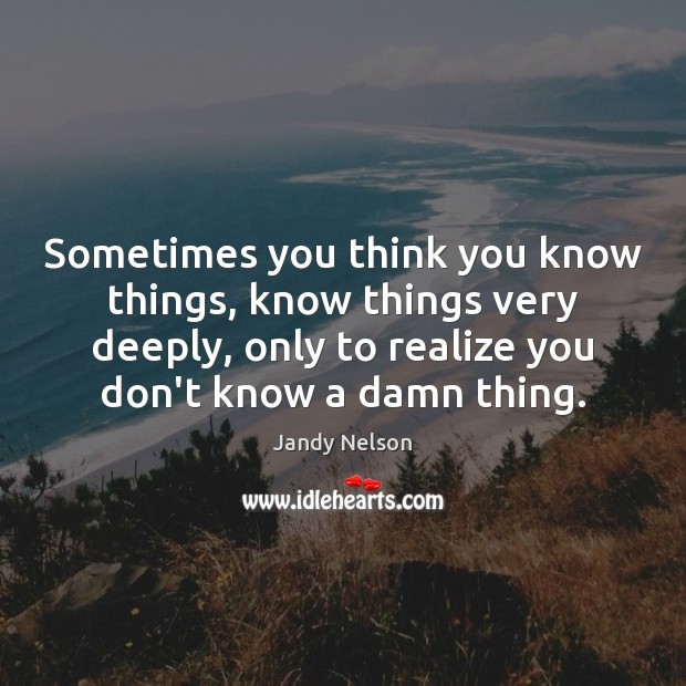 Sometimes you think you know things, know things very deeply, only to Jandy Nelson Picture Quote