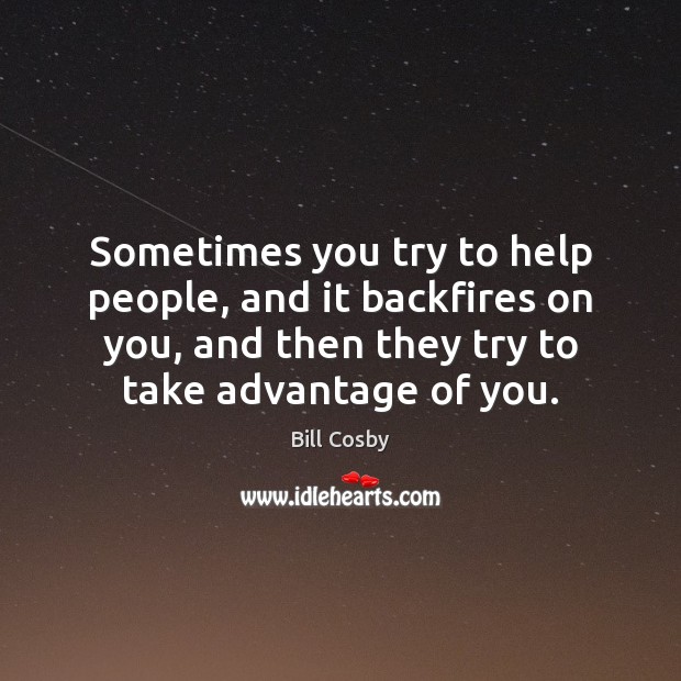 Sometimes you try to help people, and it backfires on you, and Bill Cosby Picture Quote