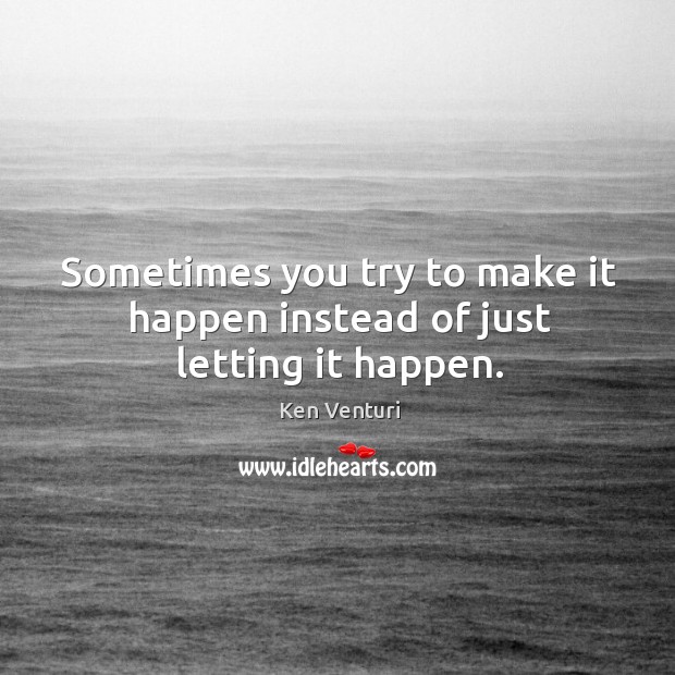 Sometimes you try to make it happen instead of just letting it happen. Ken Venturi Picture Quote