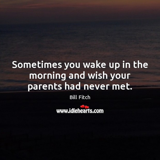 Sometimes you wake up in the morning and wish your parents had never met. Bill Fitch Picture Quote