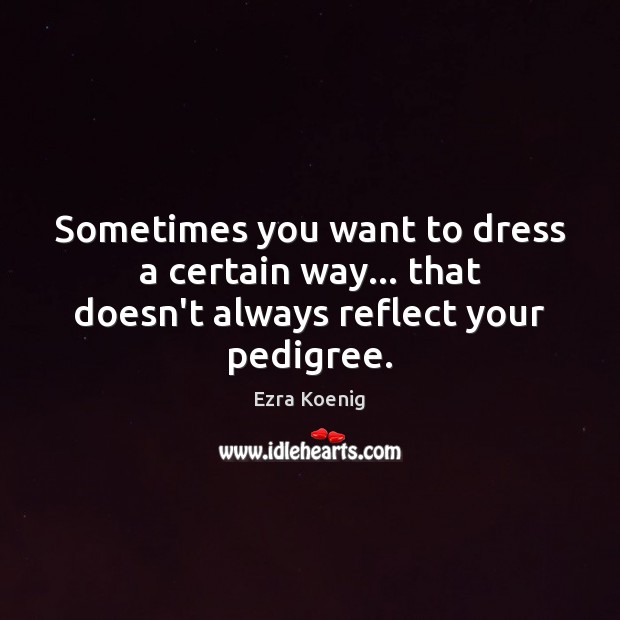 Sometimes you want to dress a certain way… that doesn’t always reflect your pedigree. Ezra Koenig Picture Quote
