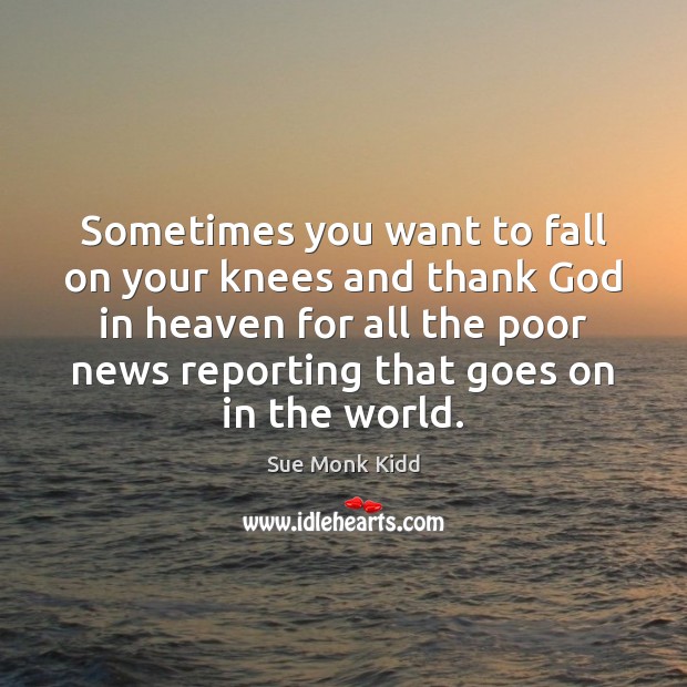 Sometimes you want to fall on your knees and thank God in Sue Monk Kidd Picture Quote
